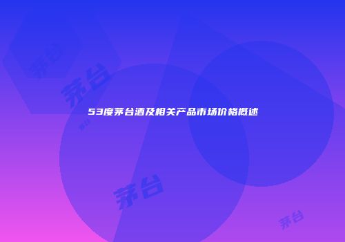53度茅台酒及相关产品市场价格概述