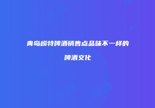 青岛崂特啤酒销售点品味不一样的啤酒文化