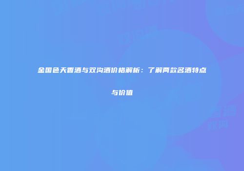 金国色天香酒与双沟酒价格解析：了解两款名酒特点与价值