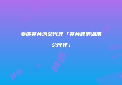 娄底茅台酒总代理「茅台啤酒湖南总代理」