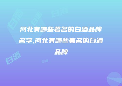 河北有哪些著名的白酒品牌名字,河北有哪些著名的白酒品牌