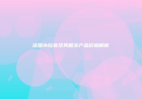 法国小拉菲及其相关产品价格解析