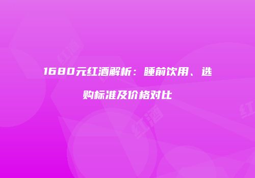 1680元红酒解析：睡前饮用、选购标准及价格对比
