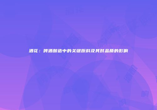 酒花：啤酒酿造中的关键原料及其对品质的影响