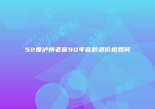 52度泸州老窖90年窖龄酒价格如何