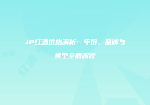 JP红酒价格解析：年份、品牌与类型全面解读