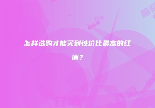 怎样选购才能买到性价比最高的红酒？