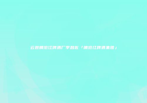 云县澜沧江啤酒厂李昌佐「澜沧江啤酒集团」