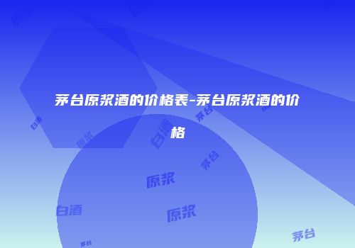 茅台原浆酒的价格表-茅台原浆酒的价格