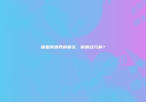 德国啤酒界的霸主，你喝过几种？