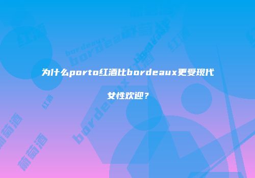 为什么porto红酒比bordeaux更受现代女性欢迎？