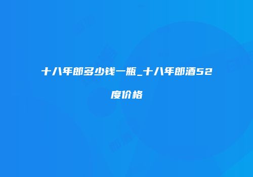 十八年郎多少钱一瓶_十八年郎酒52度价格