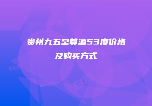 贵州九五至尊酒53度价格及购买方式