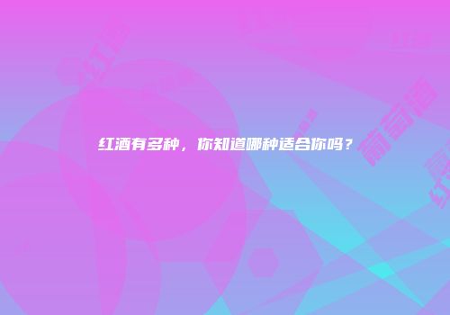红酒有多种，你知道哪种适合你吗？