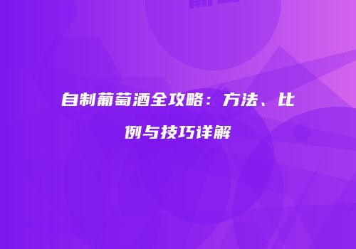 自制葡萄酒全攻略：方法、比例与技巧详解