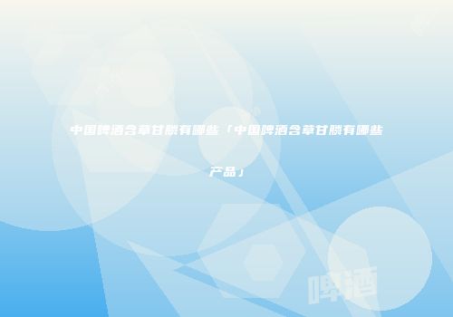 中国啤酒含草甘膦有哪些「中国啤酒含草甘膦有哪些产品」