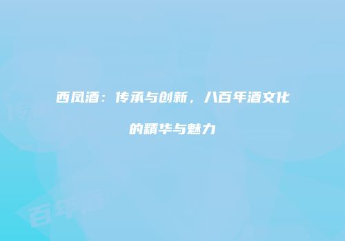 西凤酒：传承与创新，八百年酒文化的精华与魅力
