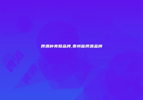 啤酒种类和品牌,贵州省啤酒品牌