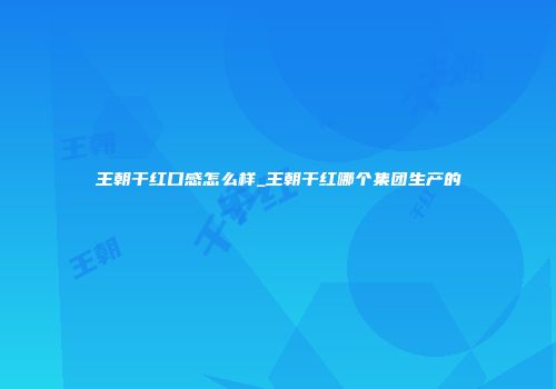 王朝干红口感怎么样_王朝干红哪个集团生产的