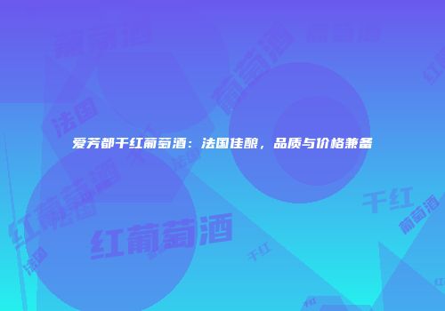 爱芳都干红葡萄酒：法国佳酿，品质与价格兼备