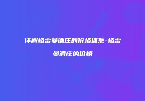 详解格雷曼酒庄的价格体系-格雷曼酒庄的价格