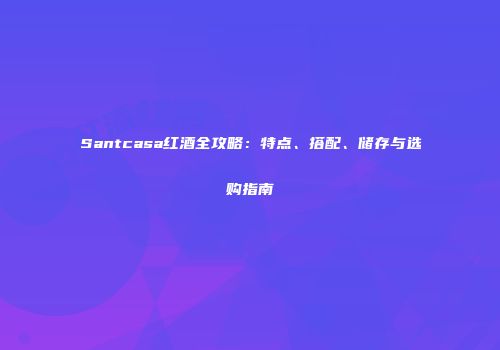 Santcasa红酒全攻略：特点、搭配、储存与选购指南