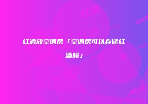 红酒放空调房「空调房可以存储红酒吗」