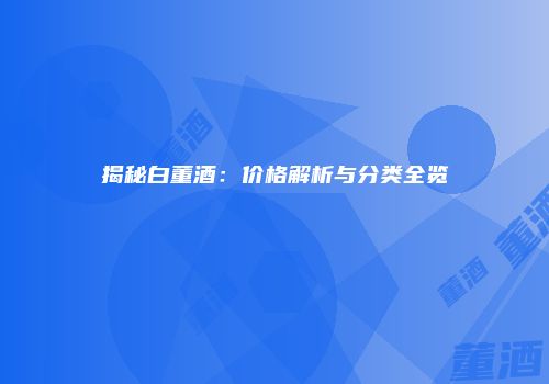 揭秘白董酒：价格解析与分类全览