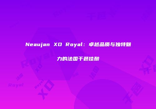 Neaujan XO Royal：卓越品质与独特魅力的法国干邑佳酿