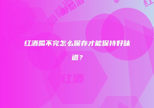 红酒喝不完怎么保存才能保持好味道？