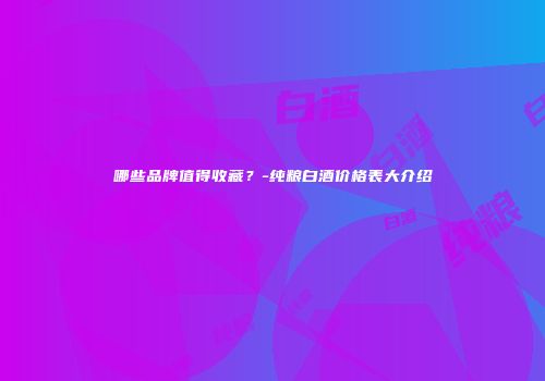 哪些品牌值得收藏？-纯粮白酒价格表大介绍