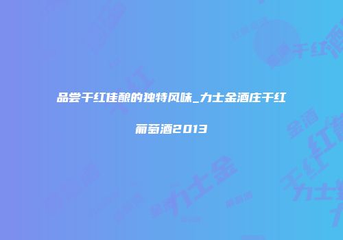 品尝干红佳酿的独特风味_力士金酒庄干红葡萄酒2013