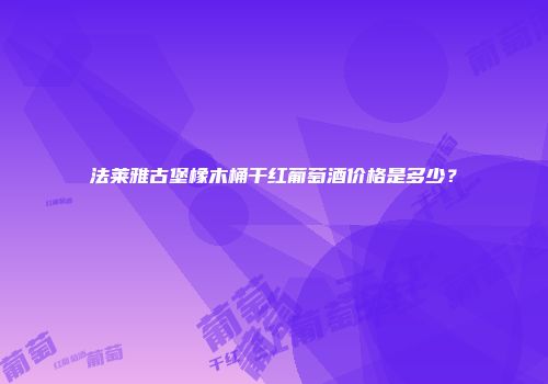 法莱雅古堡橡木桶干红葡萄酒价格是多少？
