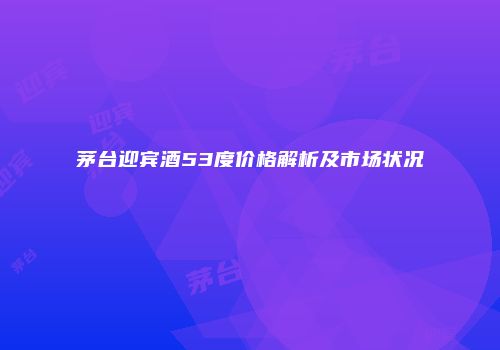 茅台迎宾酒53度价格解析及市场状况