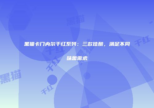 黑猫卡门内尔干红系列：三款佳酿，满足不同味蕾需求