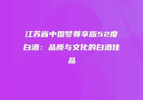 江苏省中国梦尊享版52度白酒：品质与文化的白酒佳品