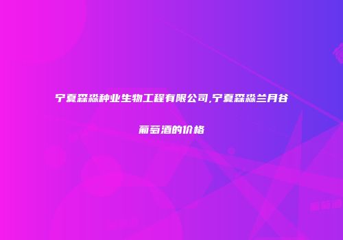 宁夏森淼种业生物工程有限公司,宁夏森淼兰月谷葡萄酒的价格