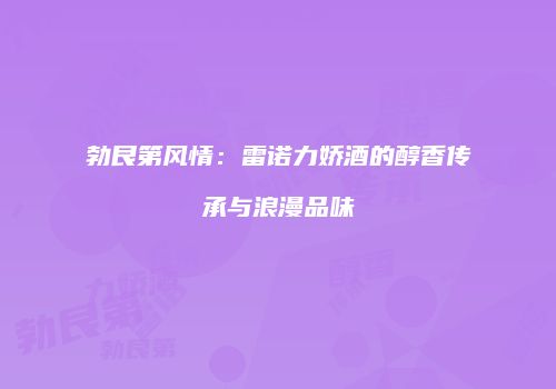 勃艮第风情：雷诺力娇酒的醇香传承与浪漫品味