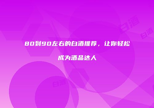80到90左右的白酒推荐，让你轻松成为酒品达人