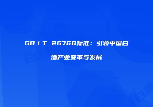 GB／T 26760标准：引领中国白酒产业变革与发展