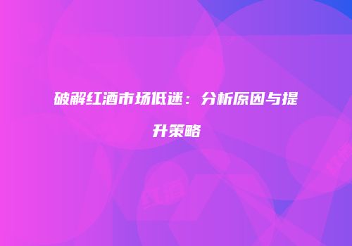 破解红酒市场低迷：分析原因与提升策略