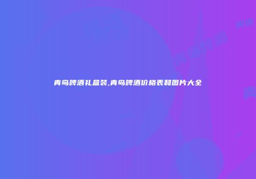 青岛啤酒礼盒装,青岛啤酒价格表和图片大全