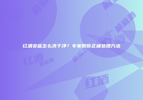 红酒变蓝怎么洗干净？专家教你正确处理方法