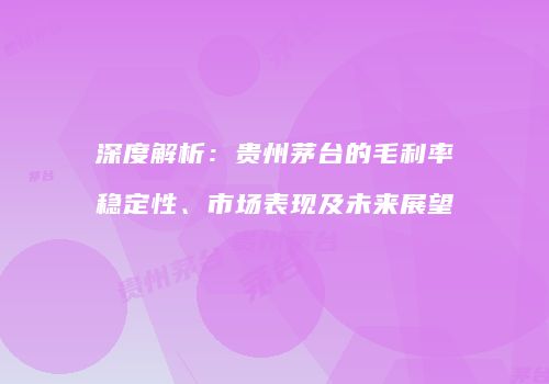 深度解析：贵州茅台的毛利率稳定性、市场表现及未来展望