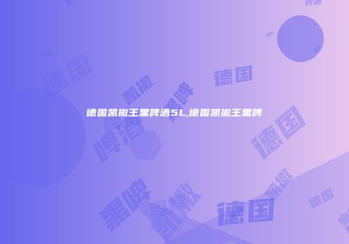 德国凯撒王黑啤酒5L,德国凯撒王黑啤
