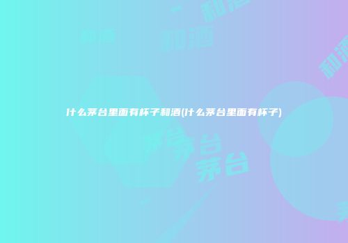 什么茅台里面有杯子和酒(什么茅台里面有杯子)
