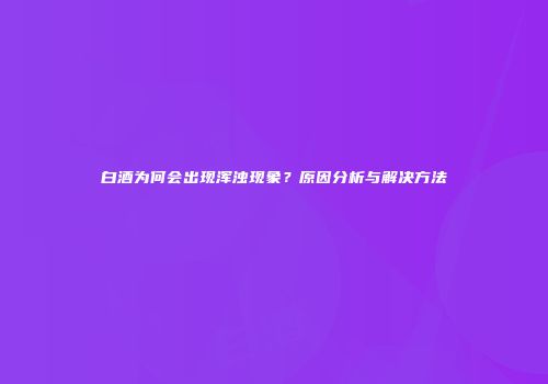 白酒为何会出现浑浊现象？原因分析与解决方法