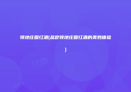 领地庄园红酒(品尝领地庄园红酒的美妙体验)