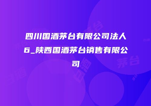 四川国酒茅台有限公司法人6_陕西国酒茅台销售有限公司