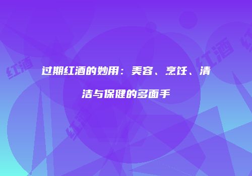 过期红酒的妙用：美容、烹饪、清洁与保健的多面手
